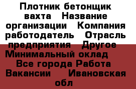 Плотник-бетонщик-вахта › Название организации ­ Компания-работодатель › Отрасль предприятия ­ Другое › Минимальный оклад ­ 1 - Все города Работа » Вакансии   . Ивановская обл.